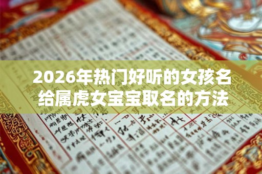 2026年热门好听的女孩名 给属虎女宝宝取名的方法 2026年热门好听的女孩名 给属虎女宝宝取名的方法