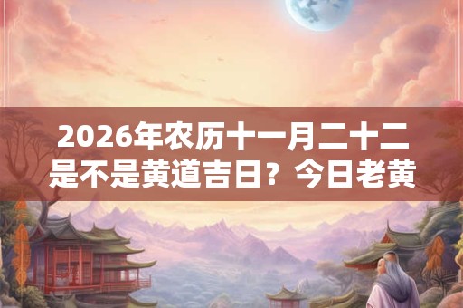 2026年农历十一月二十二是不是黄道吉日?今日老黄历卦象? 2026年农历十一月二十二是不是黄道吉日?今日老黄历卦象?