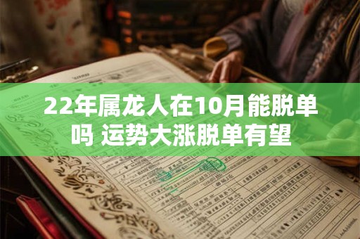 22年属龙人在10月能脱单吗 运势大涨脱单有望