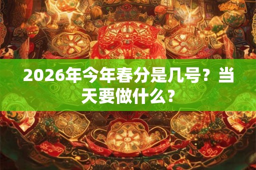 2026年今年春分是几号？当天要做什么？