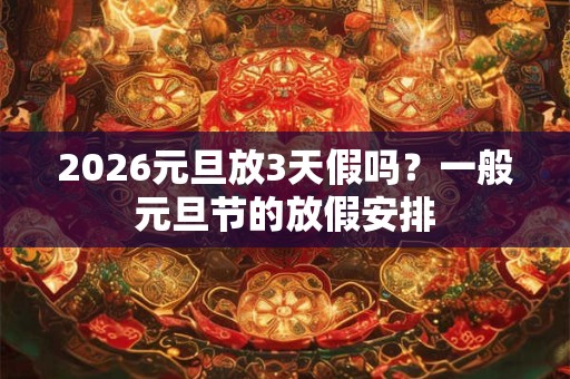 2026元旦放3天假吗?一般元旦节的放假安排 2026元旦放3天假吗?一般元旦节的放假安排