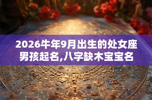 2026牛年9月出生的处女座男孩起名,八字缺木宝宝名