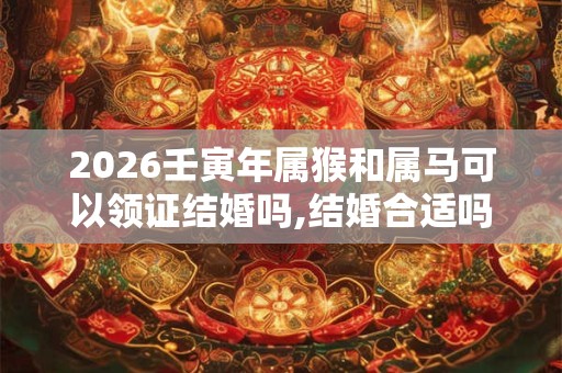 2026壬寅年属猴和属马可以领证结婚吗,结婚合适吗？