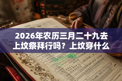 2026年农历三月二十九去上坟祭拜行吗？上坟穿什么合适？