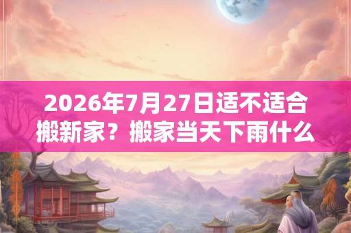 2026年7月27日适不适合搬新家？搬家当天下雨什么寓意？
