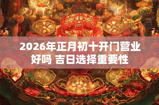 2026年正月初十开门营业好吗 吉日选择重要性