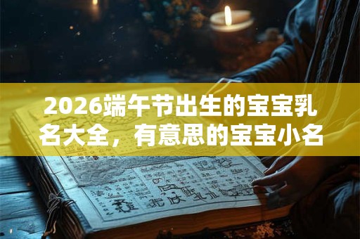 2026端午节出生的宝宝乳名大全，有意思的宝宝小名