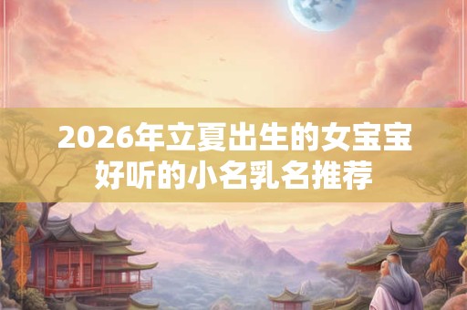 2026年立夏出生的女宝宝好听的小名乳名推荐