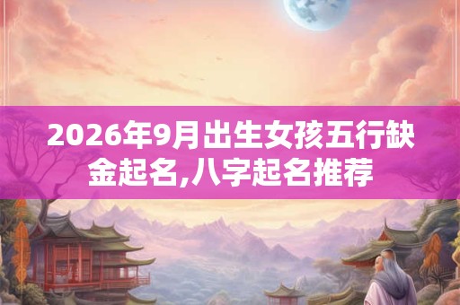 2026年9月出生女孩五行缺金起名,八字起名推荐