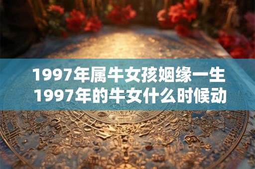 1997年属牛女孩姻缘一生 1997年的牛女什么时候动正缘