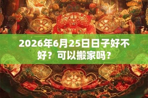 2026年6月25日日子好不好？可以搬家吗？