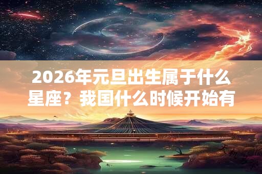 2026年元旦出生属于什么星座？我国什么时候开始有元旦？