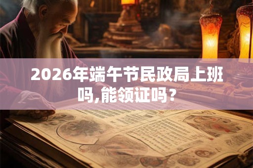 2026年端午节民政局上班吗,能领证吗？