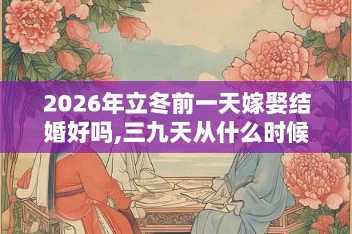 2026年立冬前一天嫁娶结婚好吗,三九天从什么时候开始算