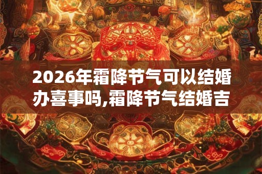 2026年霜降节气可以结婚办喜事吗,霜降节气结婚吉利吗？