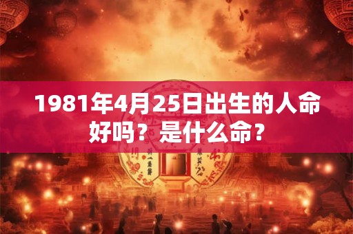 1981年4月25日出生的人命好吗?是什么命? 1981年4月25日出生的人命好吗?是什么命?