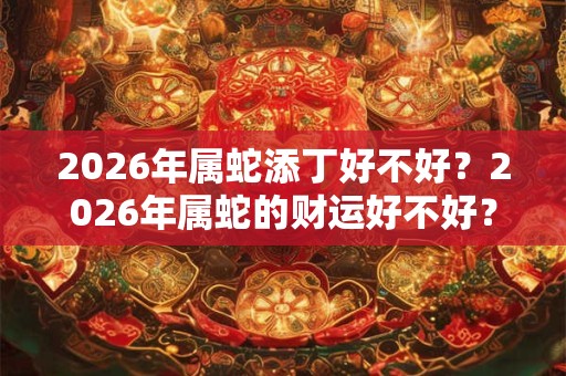 2026年属蛇添丁好不好?2026年属蛇的财运好不好? 2026年属蛇添丁好不好?2026年属蛇的财运好不好?