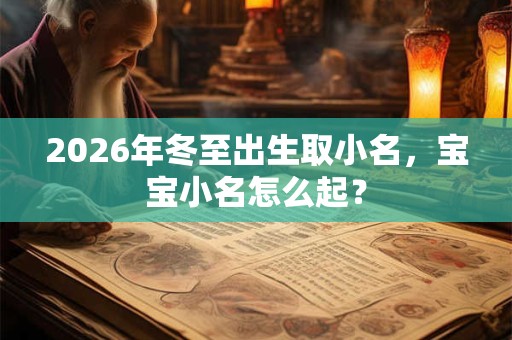 2026年冬至出生取小名,宝宝小名怎么起? 2026年冬至出生取小名,宝宝小名怎么起?