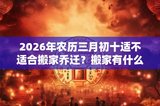 2026年农历三月初十适不适合搬家乔迁？搬家有什么禁忌？