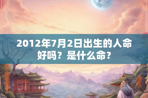 2012年7月2日出生的人命好吗？是什么命？