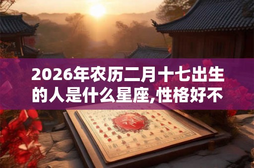 2026年农历二月十七出生的人是什么星座,性格好不好？