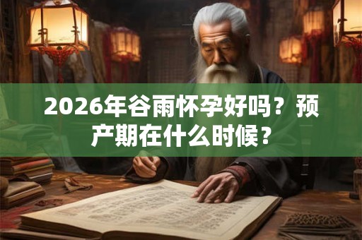 2026年谷雨怀孕好吗？预产期在什么时候？