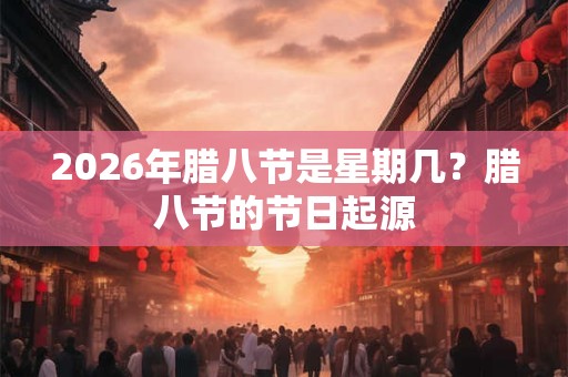 2026年腊八节是星期几？腊八节的节日起源
