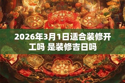 2026年3月1日适合装修开工吗 是装修吉日吗 2026年3月1日适合装修开工吗 是装修吉日吗
