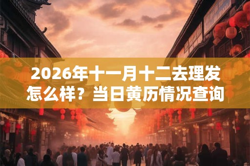 2026年十一月十二去理发怎么样?当日黄历情况查询 2026年十一月十二去理发怎么样?当日黄历情况查询