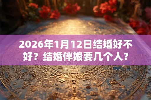 2026年1月12日结婚好不好?结婚伴娘要几个人? 2026年1月12日结婚好不好?结婚伴娘要几个人?