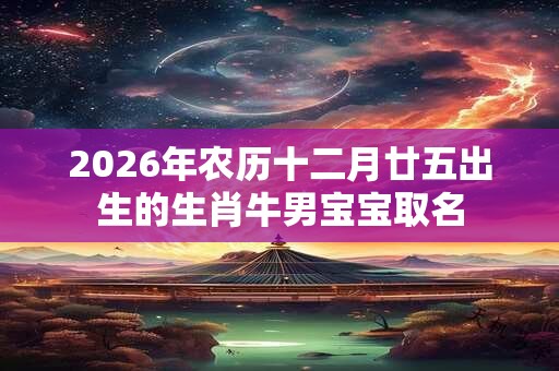 2026年农历十二月廿五出生的生肖牛男宝宝取名 2026年农历十二月廿五出生的生肖牛男宝宝取名