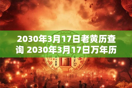 2030年3月17日老黄历查询 2030年3月17日万年历黄道吉日 2030年3月17日老黄历查询 2030年3月17日万年历黄道吉日