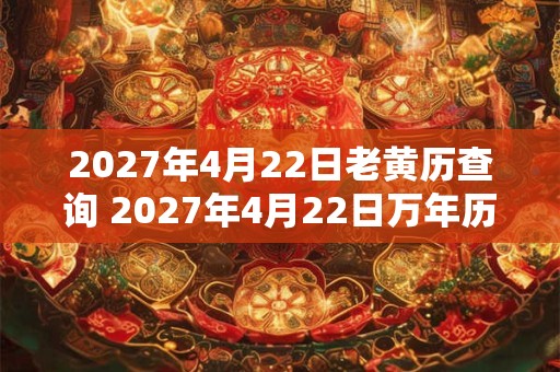 2027年4月22日老黄历查询 2027年4月22日万年历黄道吉日