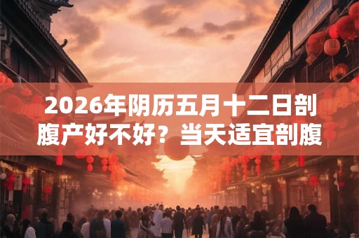 2026年阴历五月十二日剖腹产好不好?当天适宜剖腹产吗 2026年阴历五月十二日剖腹产好不好?当天适宜剖腹产吗