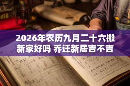 2026年农历九月二十六搬新家好吗 乔迁新居吉不吉利