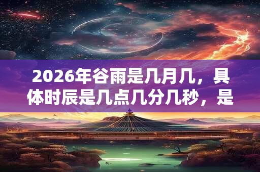 2026年谷雨是几月几，具体时辰是几点几分几秒，是吉是凶？