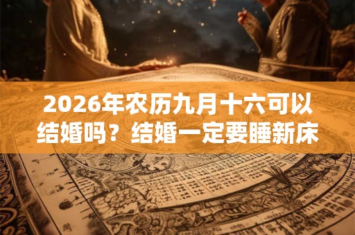 2026年农历九月十六可以结婚吗？结婚一定要睡新床吗？