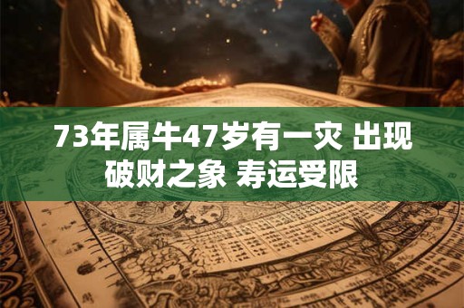 73年属牛47岁有一灾 出现破财之象 寿运受限 73年属牛47岁有一灾 出现破财之象 寿运受限