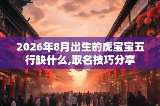 2026年8月出生的虎宝宝五行缺什么,取名技巧分享 2026年8月出生的虎宝宝五行缺什么,取名技巧分享