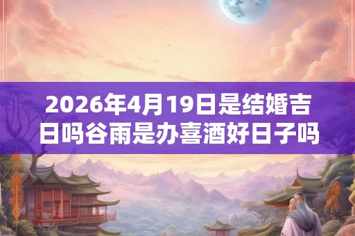 2026年4月19日是结婚吉日吗谷雨是办喜酒好日子吗