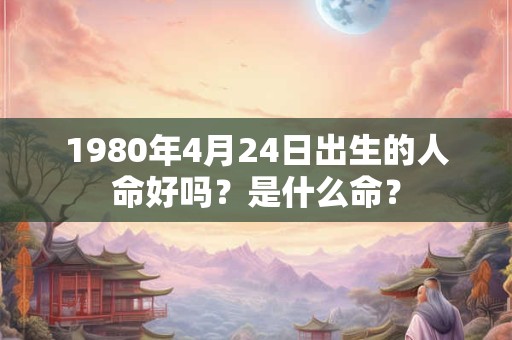 1980年4月24日出生的人命好吗？是什么命？