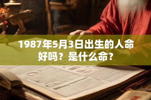 1987年5月3日出生的人命好吗?是什么命? 1987年5月3日出生的人命好吗?是什么命?