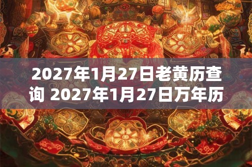 2027年1月27日老黄历查询 2027年1月27日万年历黄道吉日