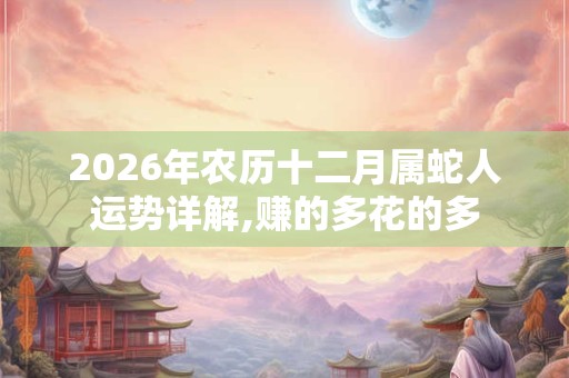 2026年农历十二月属蛇人运势详解,赚的多花的多