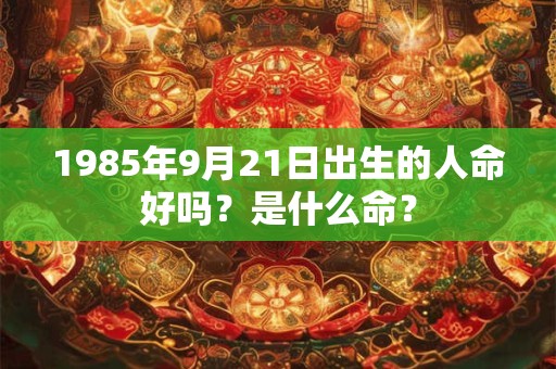 1985年9月21日出生的人命好吗？是什么命？