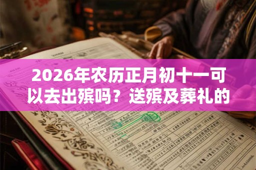 2026年农历正月初十一可以去出殡吗？送殡及葬礼的禁忌有哪些？