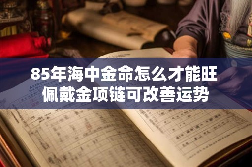 85年海中金命怎么才能旺 佩戴金项链可改善运势