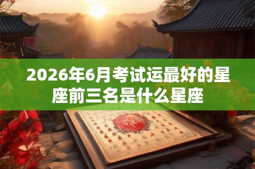 2026年6月考试运最好的星座前三名是什么星座