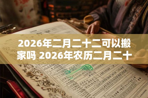 2026年二月二十二可以搬家吗 2026年农历二月二十二黄历查询