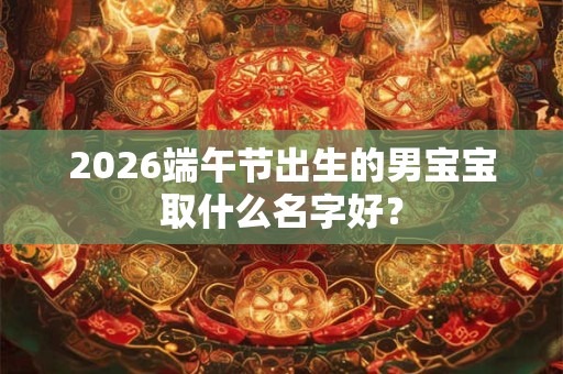2026端午节出生的男宝宝取什么名字好？